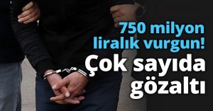 750 milyon liralık vurgun! Çok sayıda gözaltı