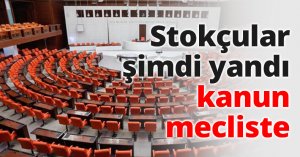 Stokçular şimdi yandı kanun mecliste