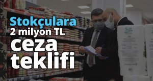 Stokçulara 2 milyon TL ceza teklifi
