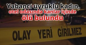 Yabancı uyruklu kadın, otel odasında kanlar içinde ölü bulundu