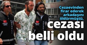 Cezaevinden firar ederek arkadaşını öldürmüştü, cezası belli oldu