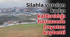 Silahla vurulan kadın kaldırıldığı hastanede hayatını kaybetti