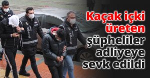Kaçak içki üreten şüpheliler adliyeye sevk edildi