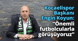 Kocaelispor Başkanı Engin Koyun: “Önemli futbolcularla görüşüyoruz”
