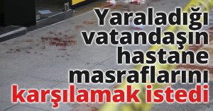 Sokak ortasında yaraladığı vatandaşın hastane masraflarını karşılamak istedi