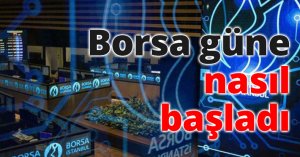 Borsa güne nasıl başladı