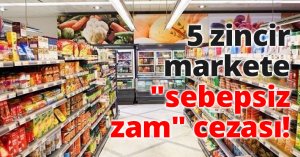 5 zincir markete sebepsiz zam cezası!