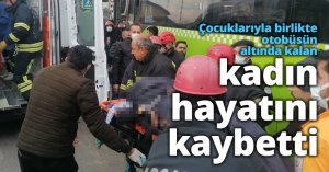 Çocuklarıyla birlikte otobüsün altında kalan kadın hayatını kaybetti