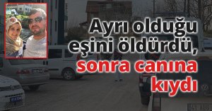 Önce boşanma aşamasındaki eşini öldürdü, sonra canına kıydı