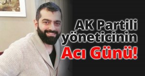AK Partili yöneticinin Acı günü!