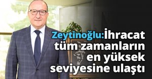 Zeytinoğlu: İhracat tüm zamanların en yüksek seviyesine ulaştı