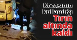 Kocasının kullandığı tırın altında kaldı