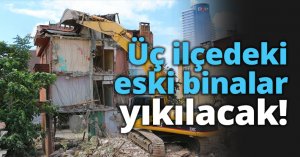 Üç ilçedeki eski binalar yıkılacak