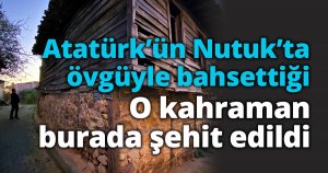 Atatürk’ün Nutuk’ta övgüyle bahsettiği o kahraman burada şehit edildi