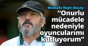 Mustafa Reşit Akçay: “Onurlu mücadele nedeniyle oyuncularımı kutluyorum”