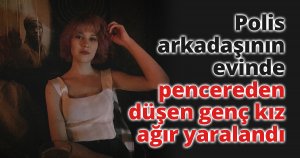 Polis arkadaşının evinde pencereden düşen genç kız ağır yaralandı