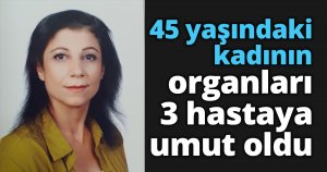 45 yaşındaki kadının organları 3 hastaya umut oldu