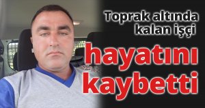 Toprak altında kalan işçi hayatını kaybetti