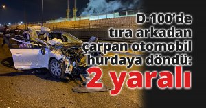 D-100’de tıra arkadan çarpan otomobil hurdaya döndü: 2 yaralı