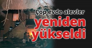 Çöp evde alevler yeniden yükseldi