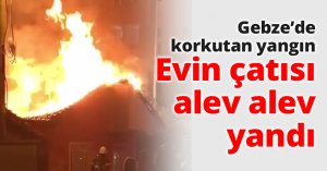 Gebze’de korkutan yangın Evin çatısı alev alev yandı