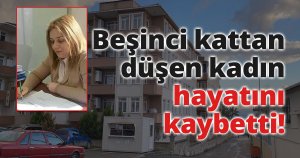 Beşinci kattan düşen kadın hayatını kaybetti