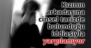 Kızının arkadaşına cinsel tacizde bulunduğu iddiasıyla yargılanıyor