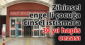 Zihinsel engelli çocuğa cinsel istismara 30 yıl hapis cezası