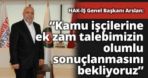 Arslan: “Kamu işçilerine ek zam talebimizin olumlu sonuçlanmasını bekliyoruz”