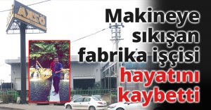 Makineye sıkışan fabrika işçisi hayatını kaybetti