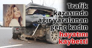 Trafik kazasında ağır yaralanan genç kadın hayatını kaybetti