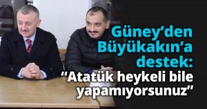 Güney’den Büyükakın’a destek: “Atatük heykeli bile yapamıyorsunuz”