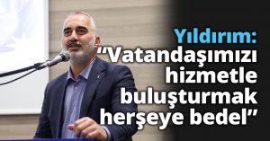 Yıldırım: “Vatandaşımızı hizmetle  buluşturmak herşeye bedel”