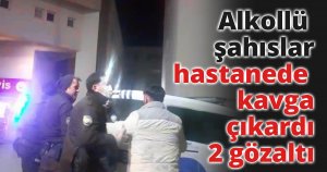 Alkollü şahıslar hastanede kavga çıkardı: 2 gözaltı