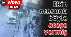 Ekip otosunu böyle ateşe vermiş