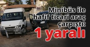 Minibüs ile hafif ticari araç çarpıştı: 1 yaralı