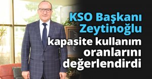 KSO Başkanı Zeytinoğlu kapasite kullanım oranlarını değerlendirdi