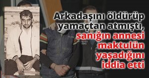 Arkadaşını öldürüp yamaçtan atmıştı, sanığın annesi maktulün yaşadığını iddia etti