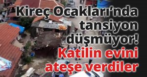 Kireç Ocakları’nda tansiyon düşmüyor! Katilin evini ateşe verdiler
