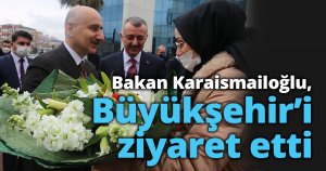 Bakan Karaismailoğlu, Büyükşehir’i ziyaret etti