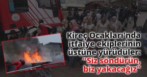 Kireç Ocakları'nda itfaiye ekiplerinin üstüne yürüdüler: 