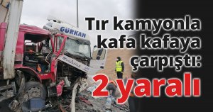 Tır kamyonla kafa kafaya çarpıştı: 2 yaralı