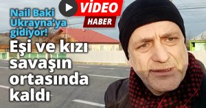 Nail Baki Ukrayna’ya gidiyor! Eşi ve kızı savaşın ortasında kaldı