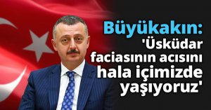 Büyükakın , 'Üsküdar faciasının acısını hala içimizde yaşıyoruz'