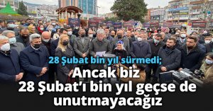 28 Şubat bin yıl sürmedi; ancak biz 28 Şubat’ı bin yıl geçse de unutmayacağız