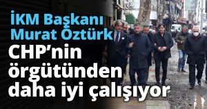 İKM Başkanı Öztürk CHP’nin örgütünden daha iyi çalışıyor