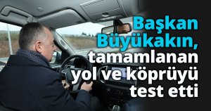 Başkan Büyükakın, tamamlanan yol ve köprüyü test etti
