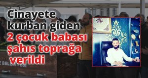 Cinayete kurban giden 2 çocuk babası şahıs toprağa verildi