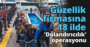 Güzellik firmasına 18 ilde 'Dolandırıcılık' operasyonu