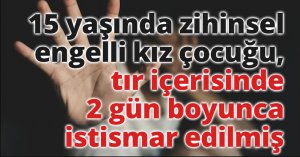 15 yaşındaki zihinsel engelli kız çocuğu, tır içerisinde 2 gün boyunca istismar edilmiş